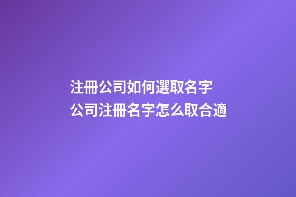 注冊公司如何選取名字 公司注冊名字怎么取合適-第1張-公司起名-玄機派